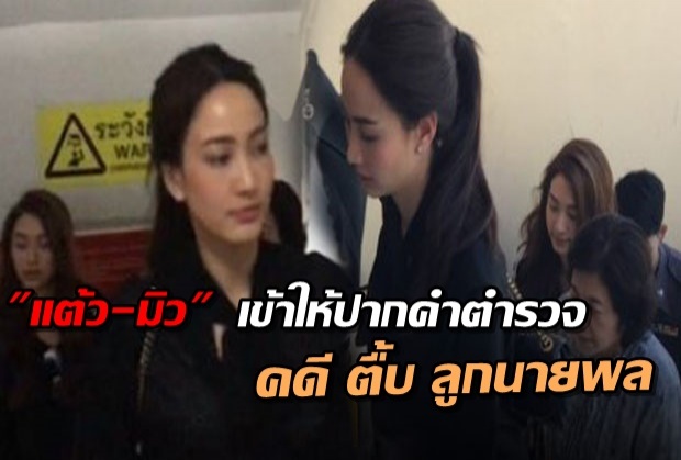  สดๆร้อนๆ แต้ว-มิว เข้าให้ปากคำ คดี ตื้บลูกนายพล แล้ว 