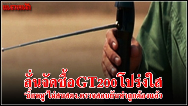 ลั่น จัดซื้อ GT200 โปร่งใส !! “บิ๊กหมู” ไม่สน สตง.ตรวจสอบ! 