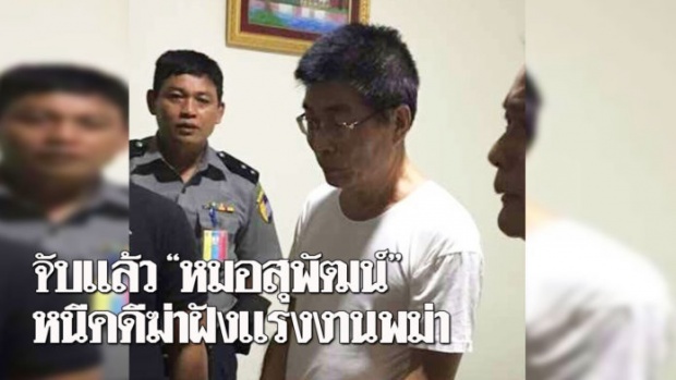 จับแล้ว‘หมอสุพัฒน์’ หนีโทษประหาร คดีฆ่าฝังแรงงานพม่า