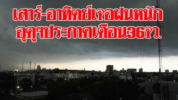 เสาร์ อาทิตย์นี้เจอฝนถล่มหนักแน่!! อุตุฯประกาศเตือน36จว. กทม.ก็โดนด้วย