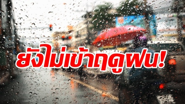 อุตุฯ เผยฝนตกยาว ๆ ถึง 7 พ.ค. ยันประเทศไทยยังไม่เข้าฤดูฝน