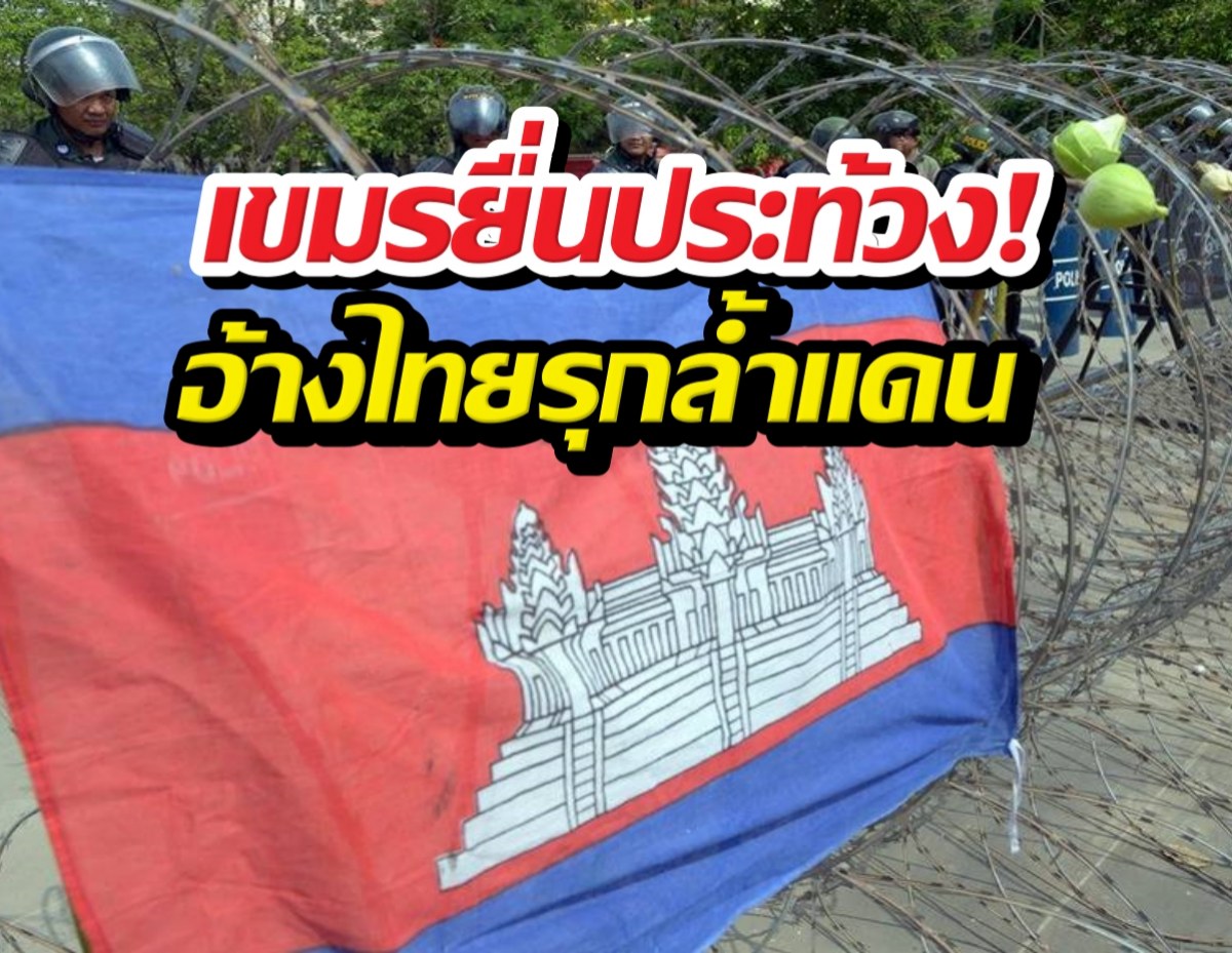 เขมรยื่นประท้วง! อ้างไทยรุกล้ำแดน ไทยโต้กลับทันควัน