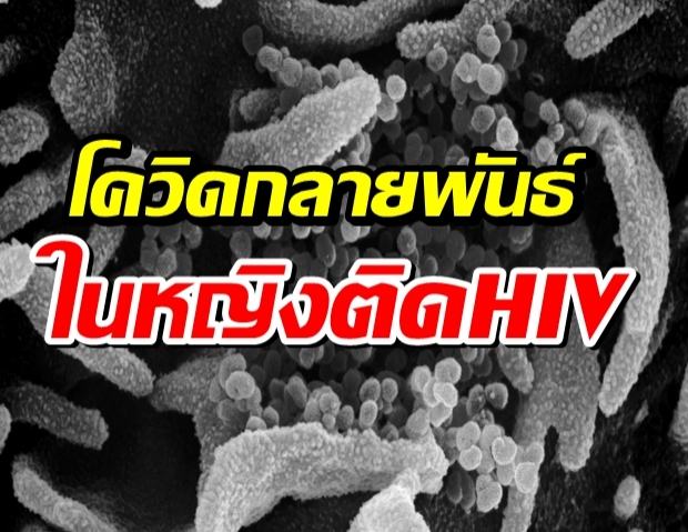 ช็อก! หญิงป่วยHIVติดโควิด พบไวรัสกลายพันธุ์ในร่างกายกว่า30ครั้ง