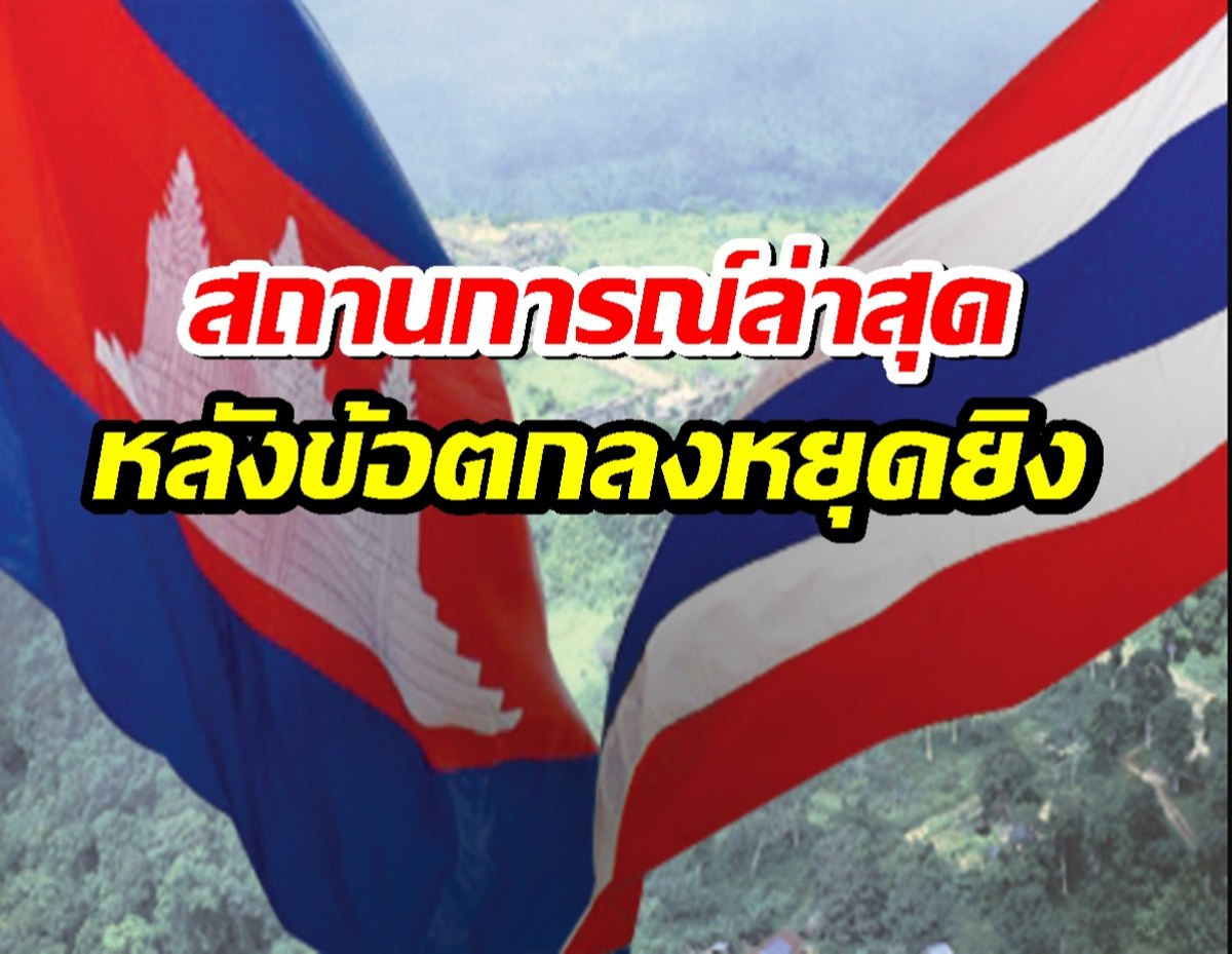เปิดสถานการณ์ล่าสุด ทุกจุดปะทะชายแดนไทย-กัมพูชา หลังข้อตกลงหยุดยิง