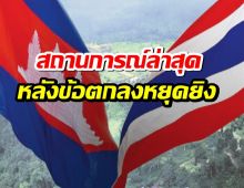 เปิดสถานการณ์ล่าสุด ทุกจุดปะทะชายแดนไทย-กัมพูชา หลังข้อตกลงหยุดยิง
