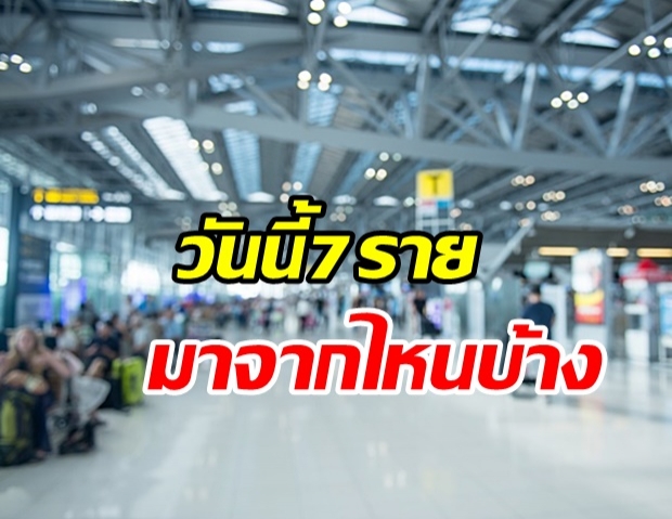 ศบค.เผยตัวเลขผู้ติดเชื้อรายใหม่ 7 ราย มาจาก 7 ประเทศ