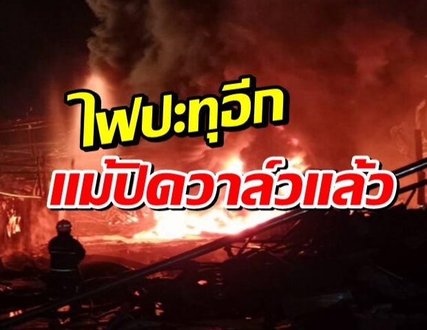 ไฟปะทุอีกครั้ง เพลิงลุกไหม้รุนแรงอีกครั้ง แม้ปิดวาล์ว ปชช.อย่าเพิ่งกลับ