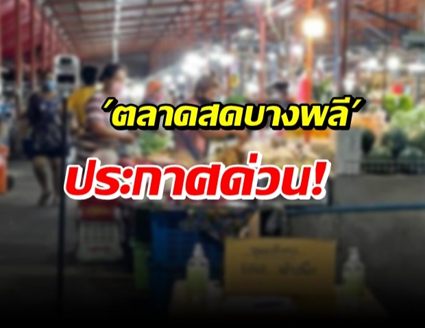 ตลาดสดบางพลี แจ้งปิด 1 เดือน พ่อค้า-แม่ค้า-ลูกค้า ให้กักตัว!