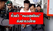 ซาตานในคราบนักบุญ!ตำรวจเมียนมาหิ้วตัว หมอสุพัฒน์ ส่งตำรวจไทย 
