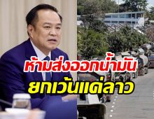 อนุทิน ยันไม่หยุดส่งน้ำมันให้ลาว เพราะเหตุนี้....