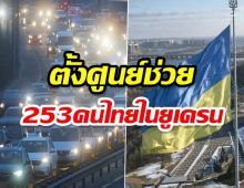 ตั้งศูนย์ช่วย 253 คนไทยในยูเครน สถานทูตนัดเจอที่เมืองลวิฟรวบรวมขนกลับ 